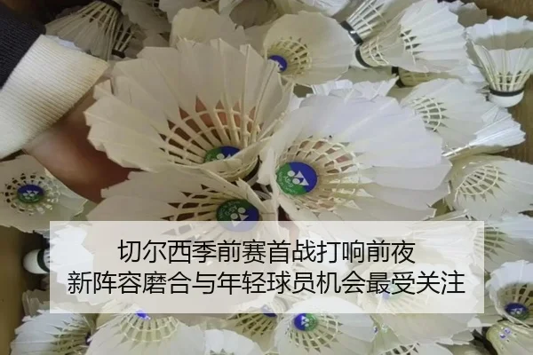 切尔西季前赛首战打响前夜 新阵容磨合与年轻球员机会最受关注 | kaiyun